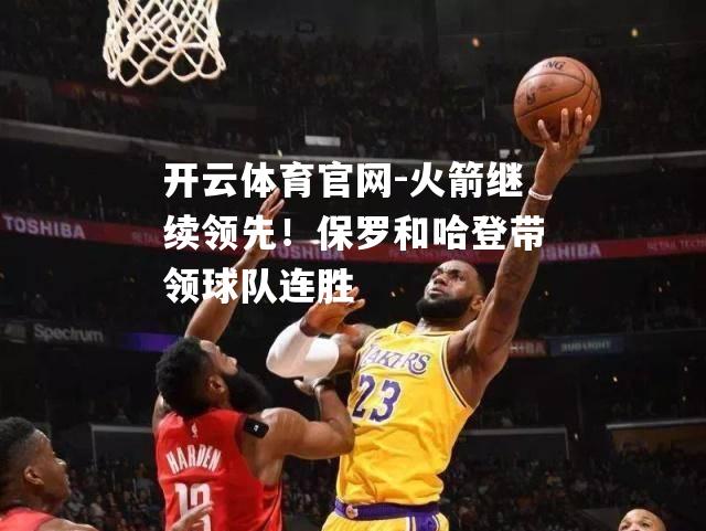 火箭继续领先！保罗和哈登带领球队连胜