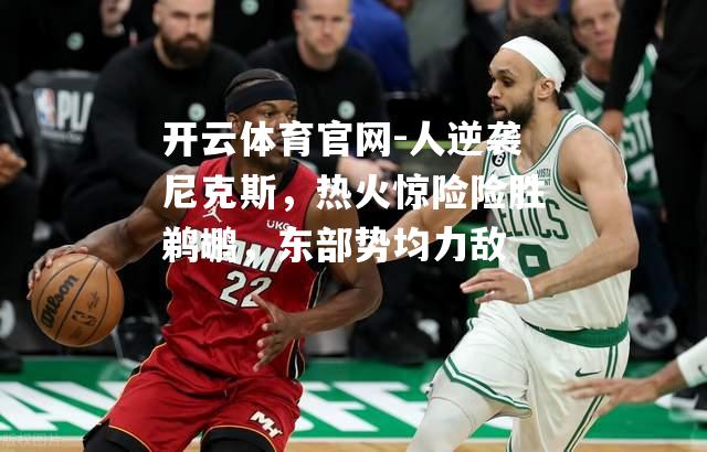 人逆袭尼克斯，热火惊险险胜鹈鹕，东部势均力敌